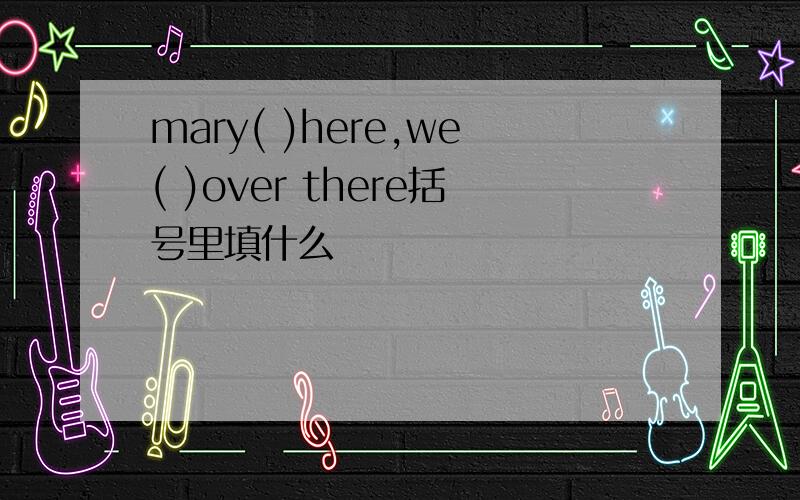 mary( )here,we( )over there括号里填什么