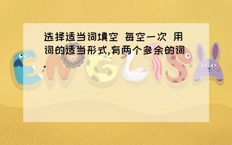 选择适当词填空 每空一次 用词的适当形式,有两个多余的词.