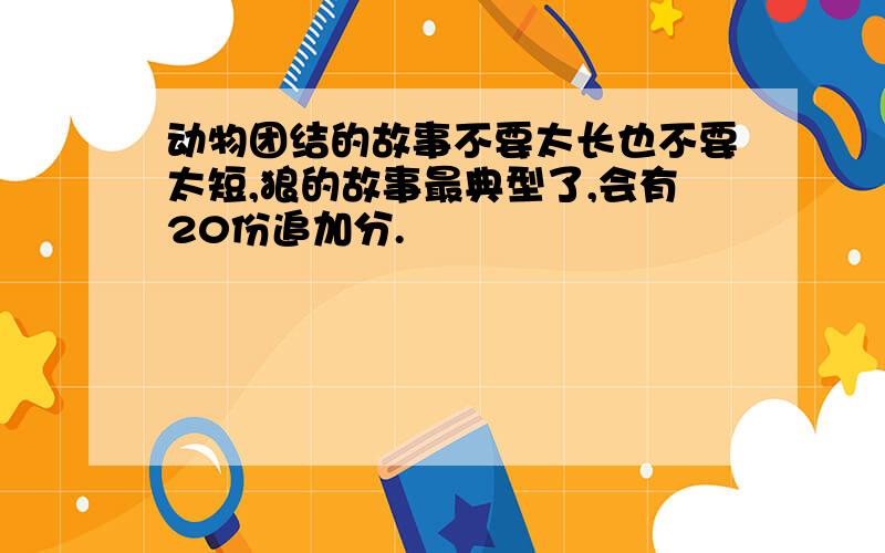 动物团结的故事不要太长也不要太短,狼的故事最典型了,会有20份追加分.