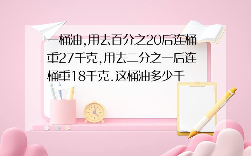 一桶油,用去百分之20后连桶重27千克,用去二分之一后连桶重18千克.这桶油多少千