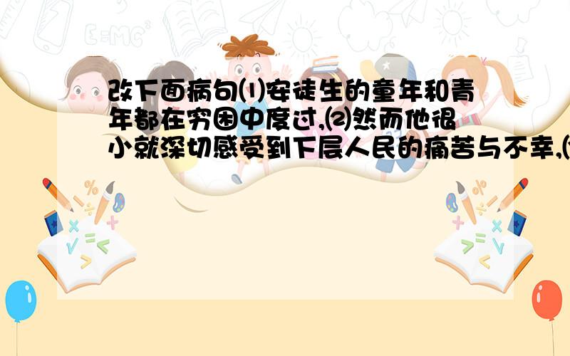 改下面病句⑴安徒生的童年和青年都在穷困中度过,⑵然而他很小就深切感受到下层人民的痛苦与不幸,⑶对剥削阶级和统治者怀有极大