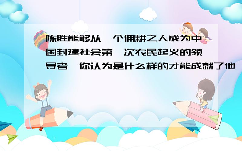 陈胜能够从一个佣耕之人成为中国封建社会第一次农民起义的领导者,你认为是什么样的才能成就了他