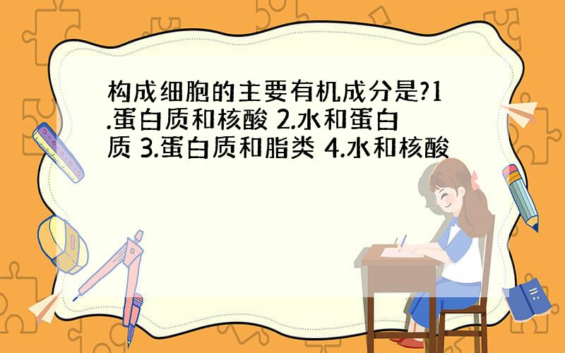 构成细胞的主要有机成分是?1.蛋白质和核酸 2.水和蛋白质 3.蛋白质和脂类 4.水和核酸