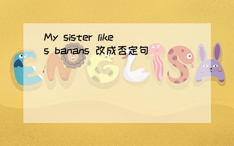 My sister likes banans 改成否定句