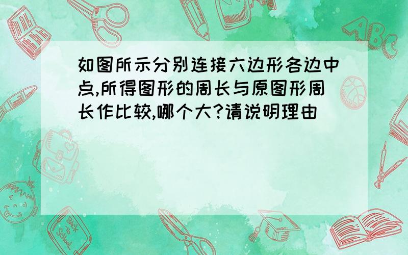 如图所示分别连接六边形各边中点,所得图形的周长与原图形周长作比较,哪个大?请说明理由