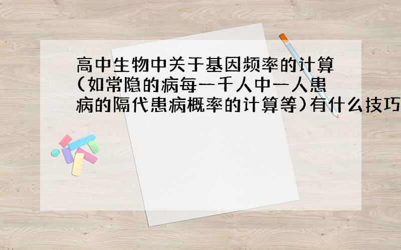 高中生物中关于基因频率的计算(如常隐的病每一千人中一人患病的隔代患病概率的计算等)有什么技巧么?还...