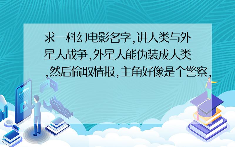 求一科幻电影名字,讲人类与外星人战争,外星人能伪装成人类,然后偷取情报,主角好像是个警察,