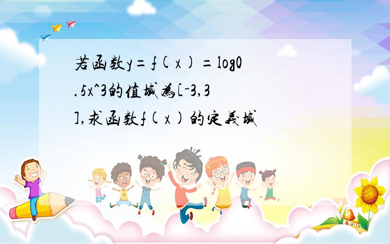 若函数y=f(x)=log0.5x^3的值域为[-3,3],求函数f(x)的定义域