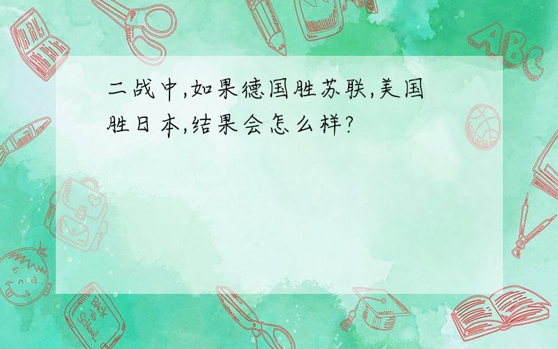 二战中,如果德国胜苏联,美国胜日本,结果会怎么样?