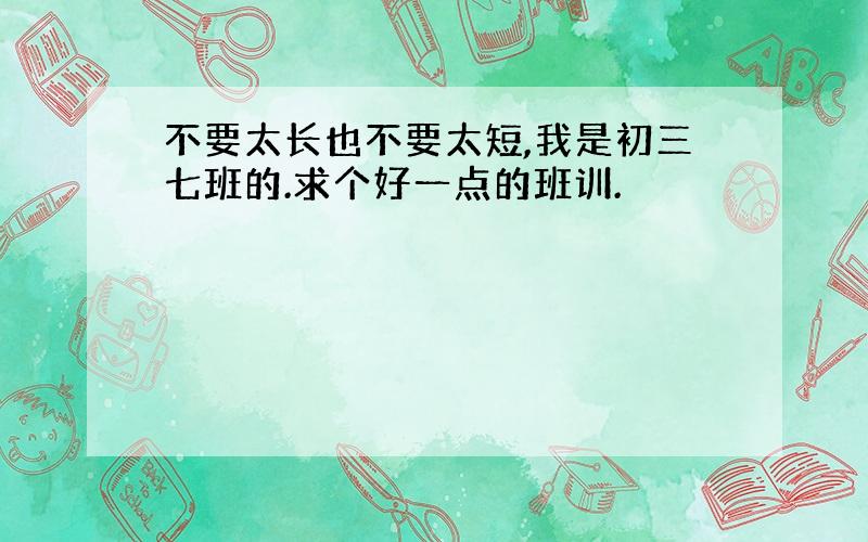 不要太长也不要太短,我是初三七班的.求个好一点的班训.