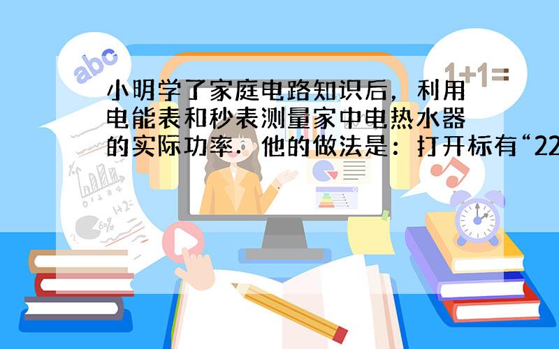 小明学了家庭电路知识后，利用电能表和秒表测量家中电热水器的实际功率．他的做法是：打开标有“220V 1210W