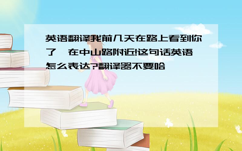 英语翻译我前几天在路上看到你了,在中山路附近!这句话英语怎么表达?翻译器不要哈,