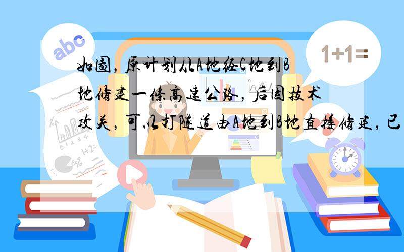 如图，原计划从A地经C地到B地修建一条高速公路，后因技术攻关，可以打隧道由A地到B地直接修建，已知高速公路一公里造价为3