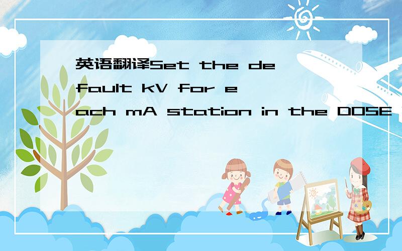 英语翻译Set the default kV for each mA station in the DOSE LIM -