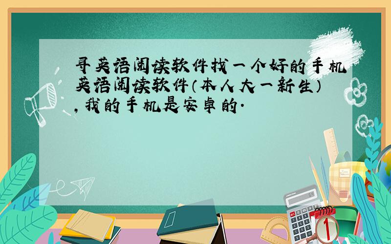 寻英语阅读软件找一个好的手机英语阅读软件（本人大一新生）,我的手机是安卓的.