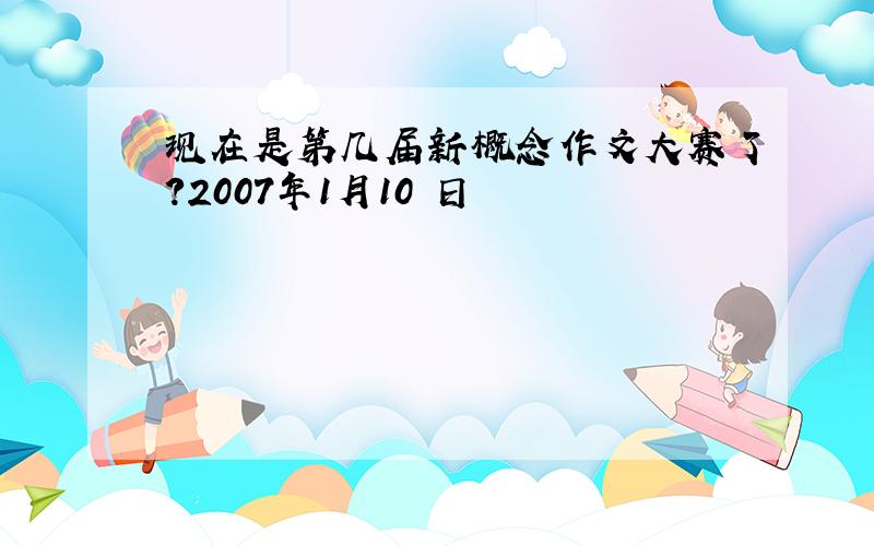 现在是第几届新概念作文大赛了?2007年1月10 日