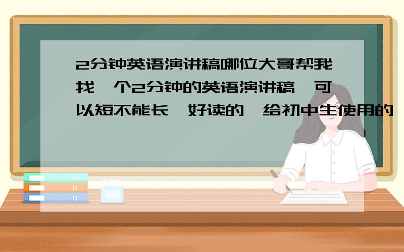 2分钟英语演讲稿哪位大哥帮我找一个2分钟的英语演讲稿,可以短不能长,好读的,给初中生使用的,要有高级句式不需要自我介绍,