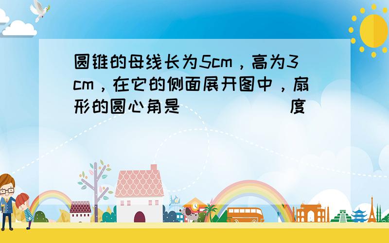 圆锥的母线长为5cm，高为3cm，在它的侧面展开图中，扇形的圆心角是______度．