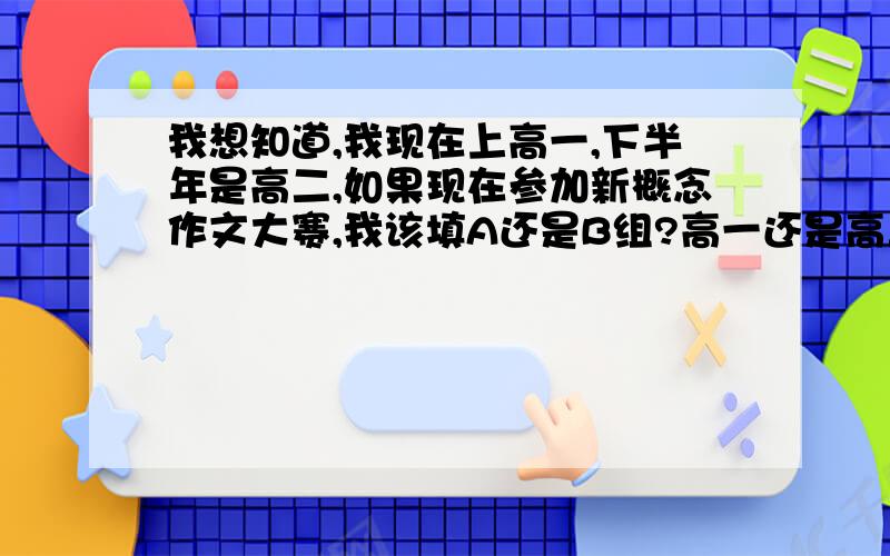 我想知道,我现在上高一,下半年是高二,如果现在参加新概念作文大赛,我该填A还是B组?高一还是高二?