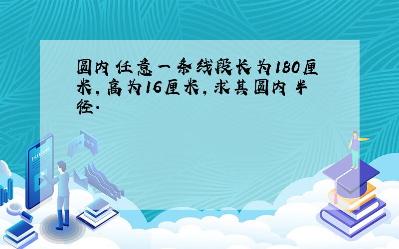 圆内任意一条线段长为180厘米,高为16厘米,求其圆内半径.