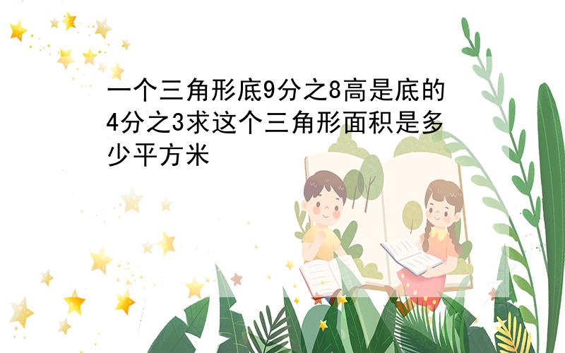 一个三角形底9分之8高是底的4分之3求这个三角形面积是多少平方米