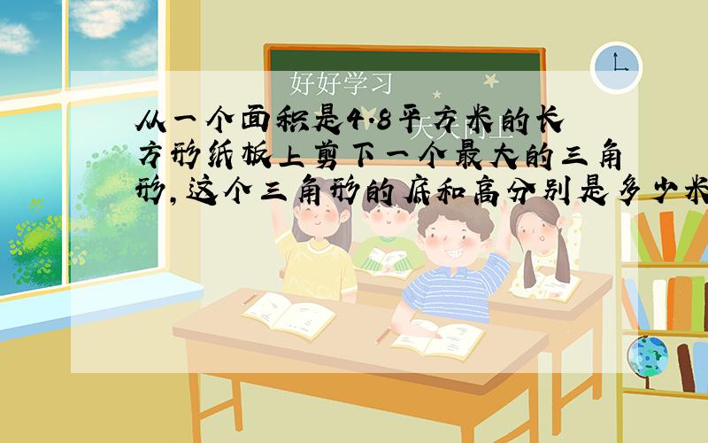 从一个面积是4.8平方米的长方形纸板上剪下一个最大的三角形,这个三角形的底和高分别是多少米?