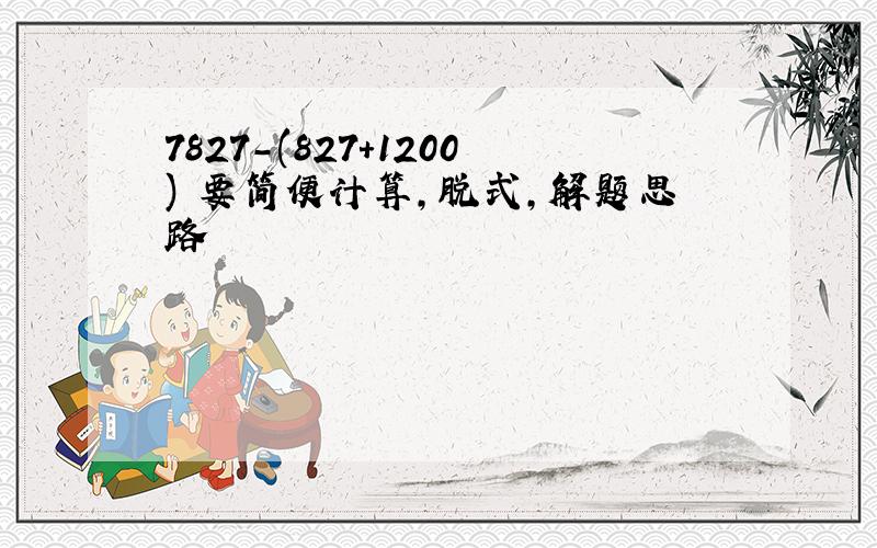 7827-(827+1200) 要简便计算,脱式,解题思路