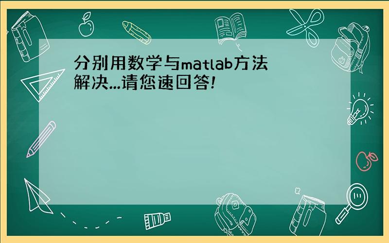 分别用数学与matlab方法解决...请您速回答!