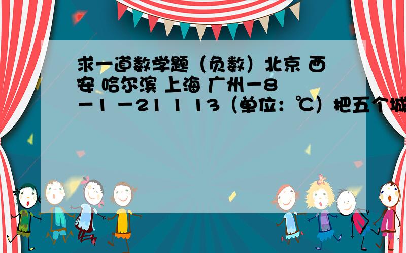 求一道数学题（负数）北京 西安 哈尔滨 上海 广州－8 －1 －21 1 13（单位：℃）把五个城市的平均气温从高到低排