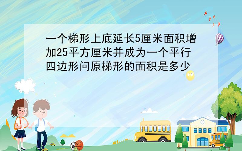 一个梯形上底延长5厘米面积增加25平方厘米并成为一个平行四边形问原梯形的面积是多少