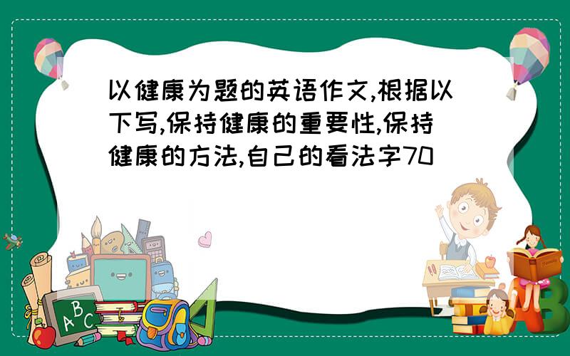 以健康为题的英语作文,根据以下写,保持健康的重要性,保持健康的方法,自己的看法字70