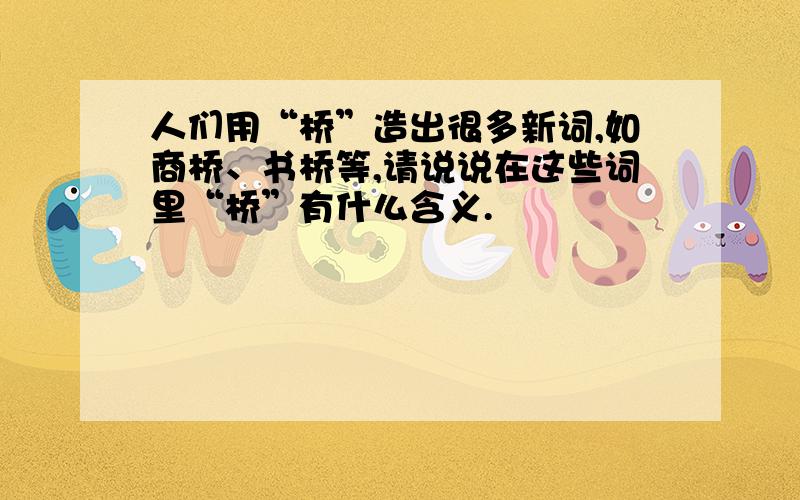 人们用“桥”造出很多新词,如商桥、书桥等,请说说在这些词里“桥”有什么含义.