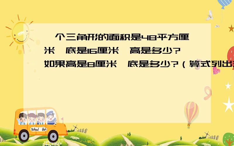 一个三角形的面积是48平方厘米,底是16厘米,高是多少?如果高是8厘米,底是多少?（算式列出来)