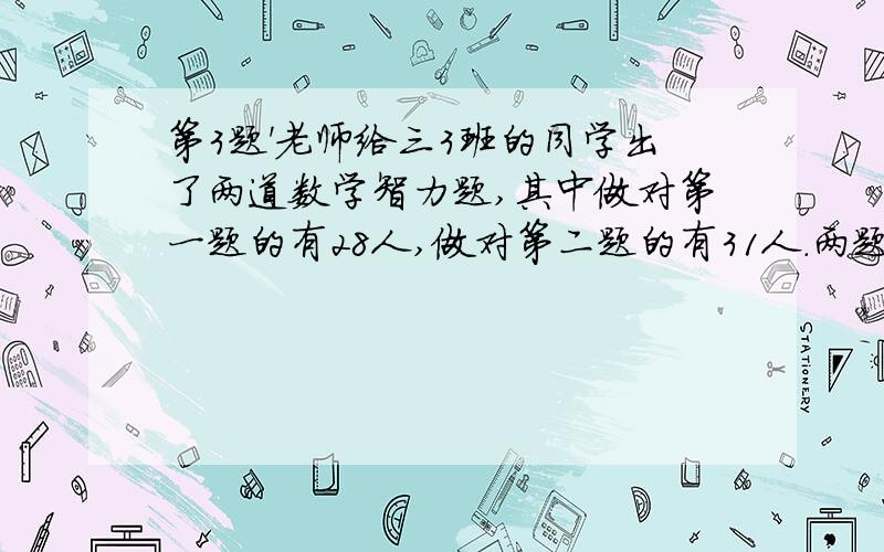 第3题'老师给三3班的同学出了两道数学智力题,其中做对第一题的有28人,做对第二题的有31人.两题