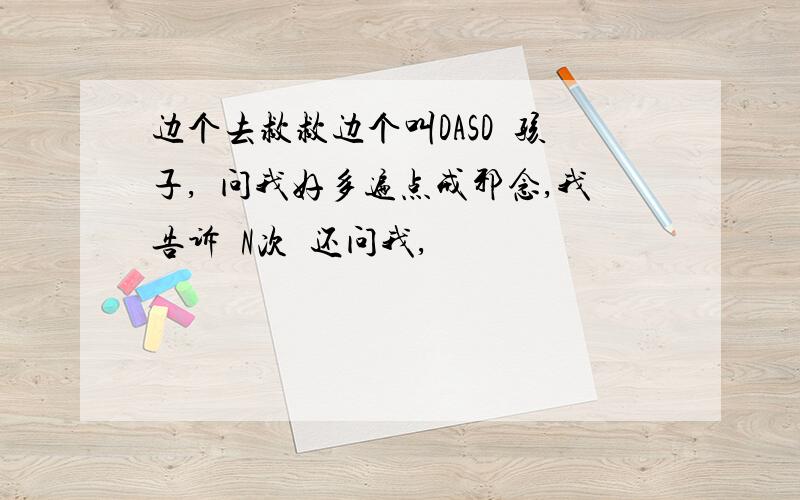 边个去救救边个叫DASD嘅孩子,佢问我好多遍点戒邪念,我告诉佢N次佢还问我,