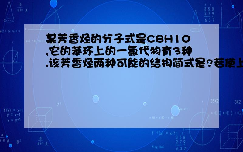 某芳香烃的分子式是C8H10,它的苯环上的一氯代物有3种.该芳香烃两种可能的结构简式是?若使上诉芳香烃