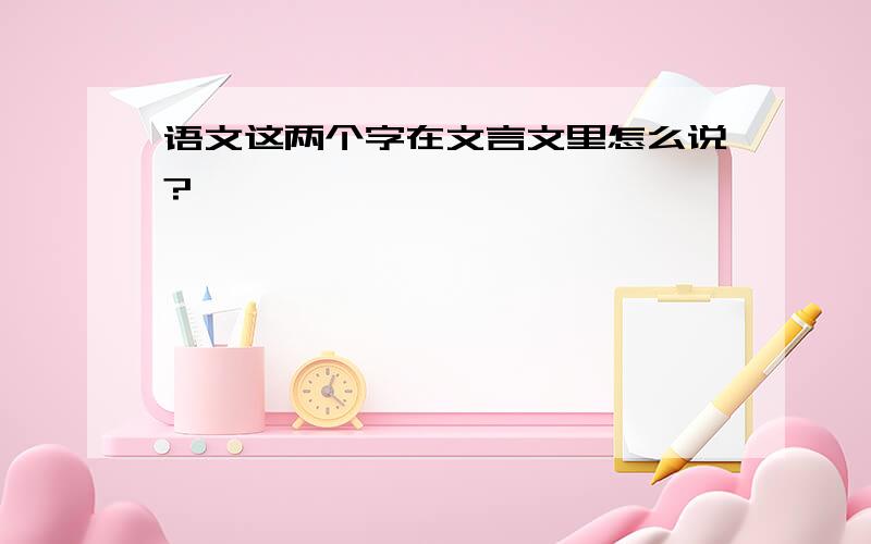 语文这两个字在文言文里怎么说?