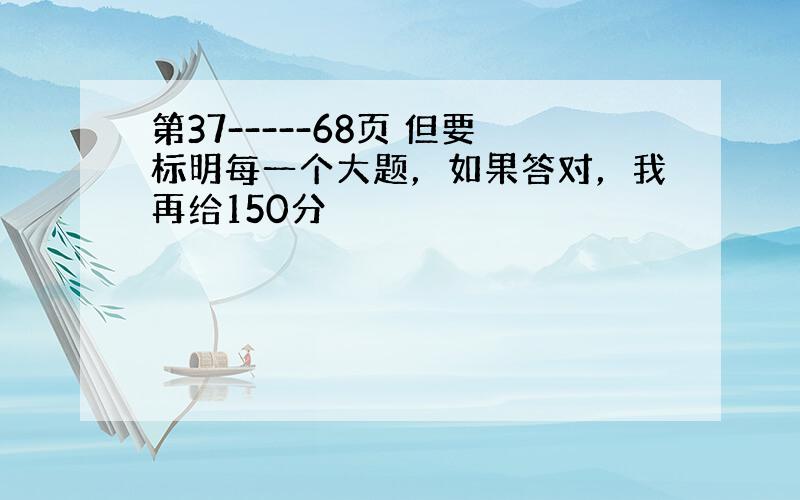 第37-----68页 但要标明每一个大题，如果答对，我再给150分