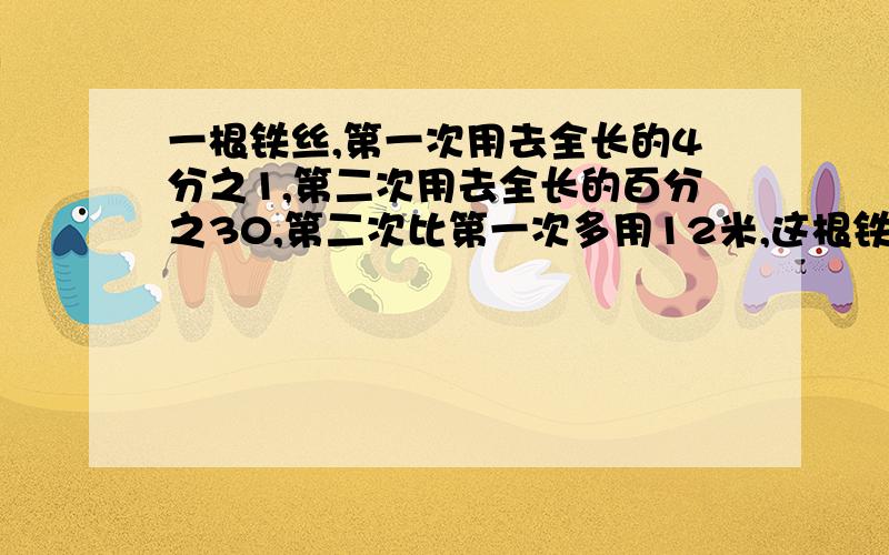 一根铁丝,第一次用去全长的4分之1,第二次用去全长的百分之30,第二次比第一次多用12米,这根铁丝全长多少米?