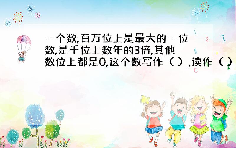 一个数,百万位上是最大的一位数,是千位上数年的3倍,其他数位上都是0,这个数写作（ ）,读作（ ）