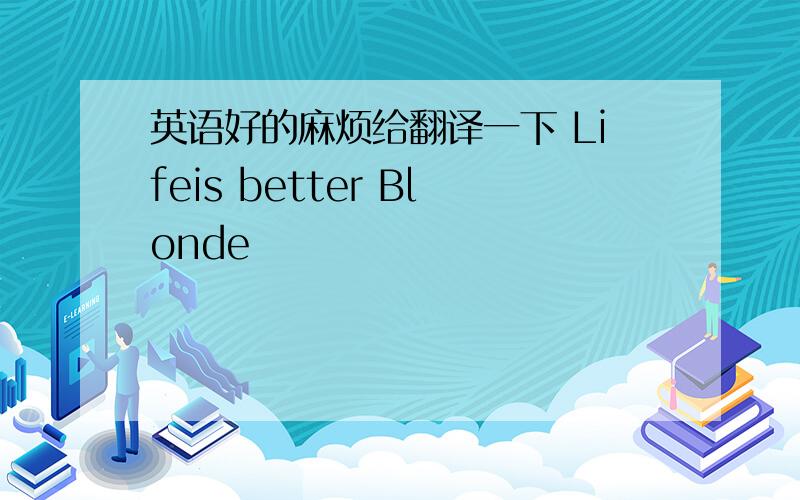 英语好的麻烦给翻译一下 Lifeis better Blonde