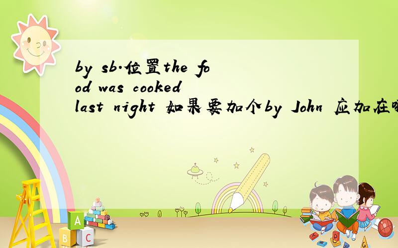 by sb.位置the food was cooked last night 如果要加个by John 应加在哪里啊.是