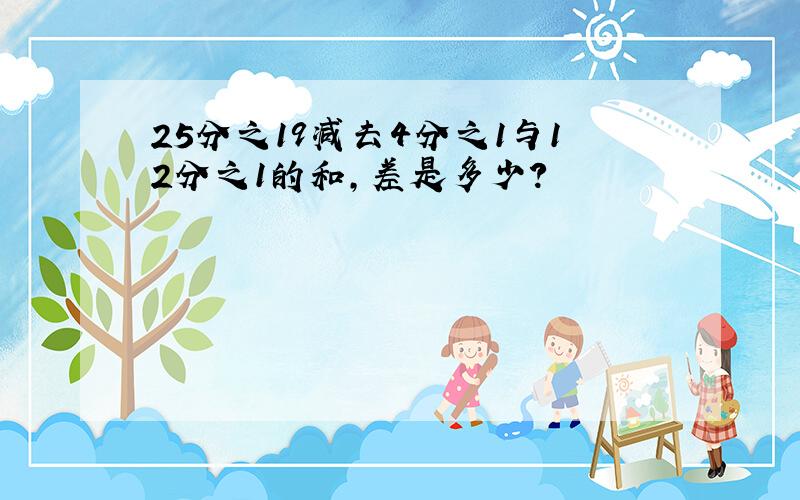 25分之19减去4分之1与12分之1的和,差是多少?