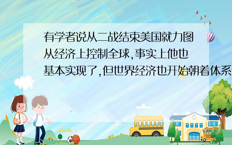 有学者说从二战结束美国就力图从经济上控制全球,事实上他也基本实现了,但世界经济也开始朝着体系化和制度化发展,请问世界经济