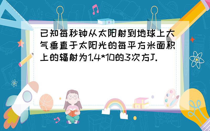 已知每秒钟从太阳射到地球上大气垂直于太阳光的每平方米面积上的辐射为1.4*10的3次方J.