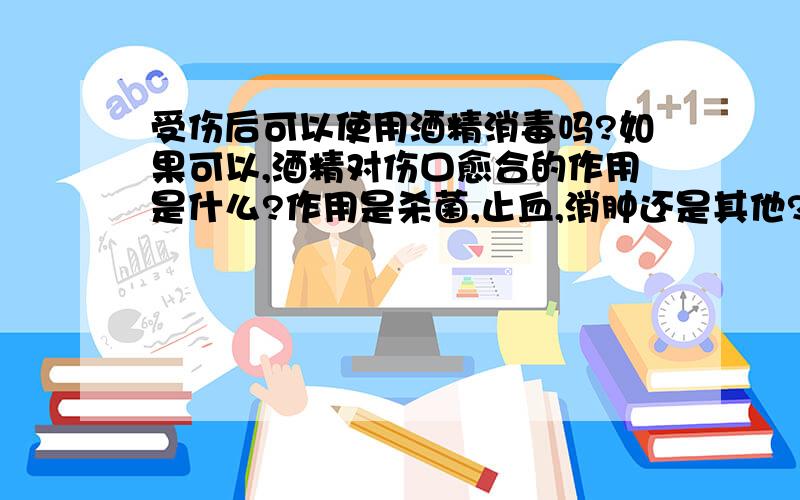 受伤后可以使用酒精消毒吗?如果可以,酒精对伤口愈合的作用是什么?作用是杀菌,止血,消肿还是其他?