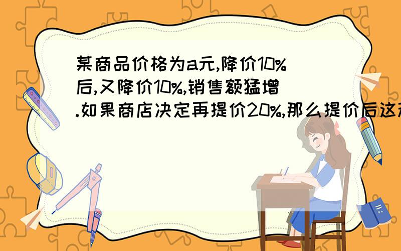 某商品价格为a元,降价10%后,又降价10%,销售额猛增.如果商店决定再提价20%,那么提价后这种商品价格为