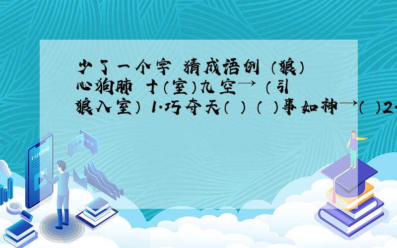 少了一个字 猜成语例 （狼）心狗肺 十（室）九空→ （引狼入室） 1．巧夺天（ ） （ ）事如神→（ ）2．（ ）通广大