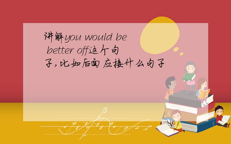 讲解you would be better off这个句子,比如后面应接什么句子