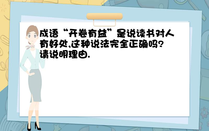 成语“开卷有益”是说读书对人有好处,这种说法完全正确吗?请说明理由.